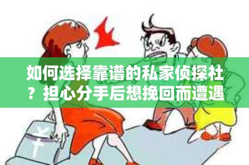 如何选择靠谱的私家侦探社?担心分手后想挽回而遭遇陷阱怎么办? 如何选择靠谱的私家侦探社?担心分手后想挽回而遭遇陷阱怎么办?