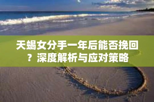 天蝎女分手一年后能否挽回？深度解析与应对策略