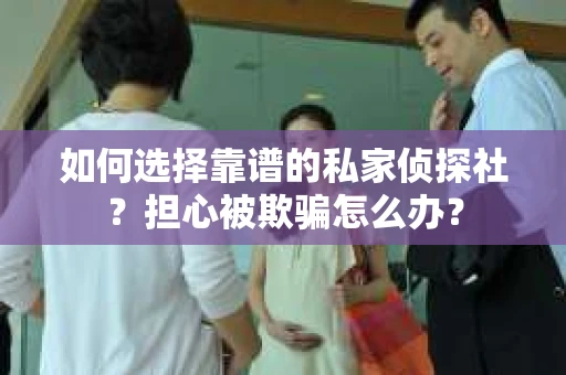 如何选择靠谱的私家侦探社?担心被欺骗怎么办? 如何选择靠谱的私家侦探社?担心被欺骗怎么办?