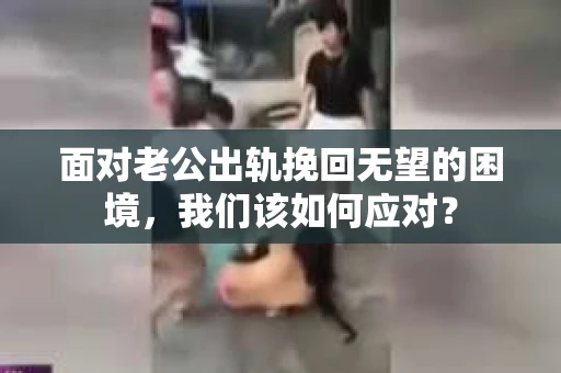面对老公出轨挽回无望的困境，我们该如何应对？