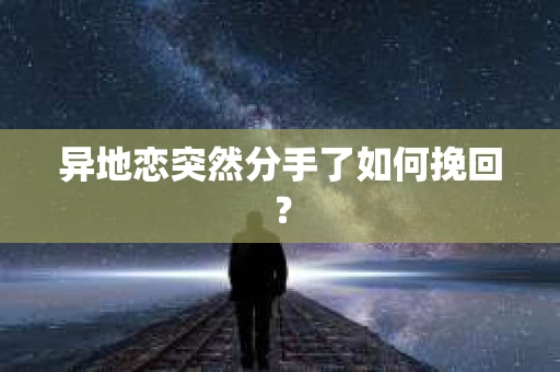 异地恋突然分手了如何挽回? 异地恋突然分手了如何挽回?