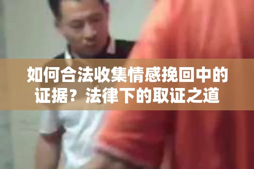 如何合法收集情感挽回中的证据?法律下的取证之道 如何合法收集情感挽回中的证据?法律下的取证之道