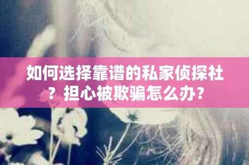 如何选择靠谱的私家侦探社?担心被欺骗怎么办? 如何选择靠谱的私家侦探社?担心被欺骗怎么办?