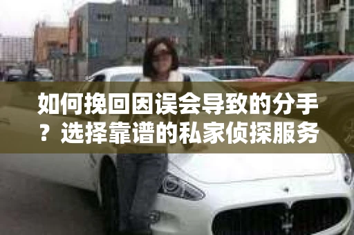 如何挽回因误会导致的分手?选择靠谱的私家侦探服务指南 如何挽回因误会导致的分手?选择靠谱的私家侦探服务指南