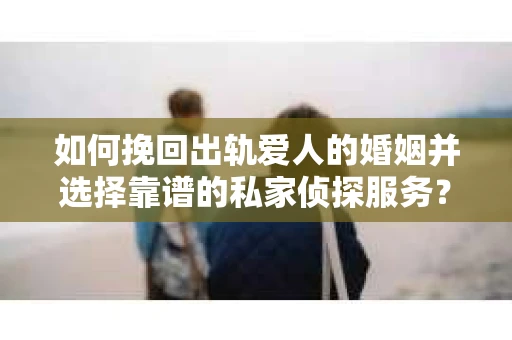 如何挽回出轨爱人的婚姻并选择靠谱的私家侦探服务？