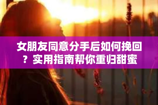 女朋友同意分手后如何挽回?实用指南帮你重归甜蜜 女朋友同意分手后如何挽回?实用指南帮你重归甜蜜
