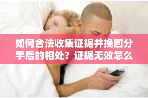 如何合法收集证据并挽回分手后的相处？证据无效怎么办？