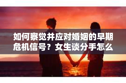 如何察觉并应对婚姻的早期危机信号?女生谈分手怎么挽回 如何察觉并应对婚姻的早期危机信号?女生谈分手怎么挽回