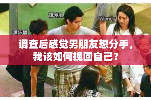 调查后感觉男朋友想分手，我该如何挽回自己？