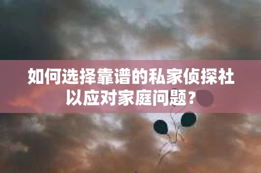 如何选择靠谱的私家侦探社以应对家庭问题？