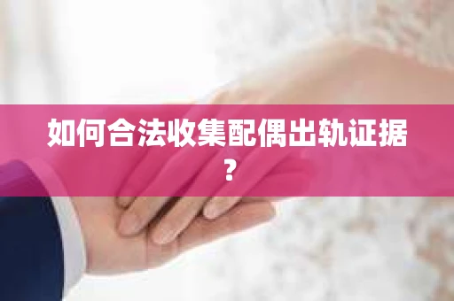 如何合法收集配偶出轨证据？