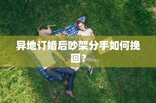 异地订婚后吵架分手如何挽回？