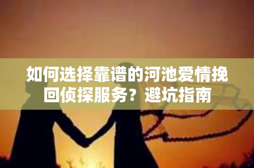 如何选择靠谱的河池爱情挽回侦探服务?避坑指南 如何选择靠谱的河池爱情挽回侦探服务?避坑指南