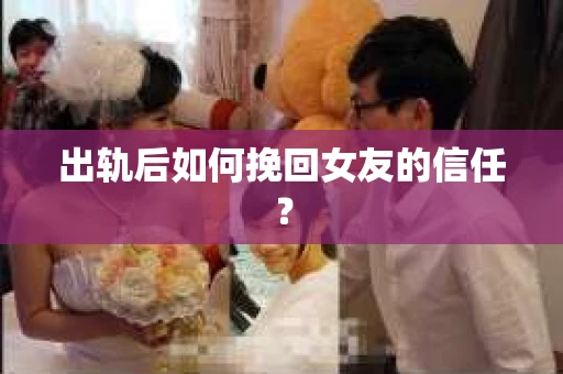 出轨后如何挽回女友的信任？