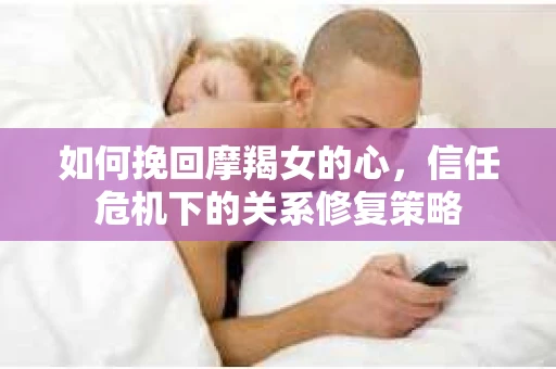 如何挽回摩羯女的心,信任危机下的关系修复策略 如何挽回摩羯女的心,信任危机下的关系修复策略