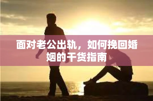 面对老公出轨，如何挽回婚姻的干货指南