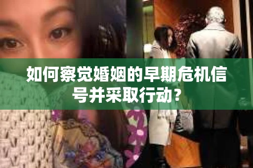 如何察觉婚姻的早期危机信号并采取行动？