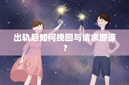 出轨后如何挽回与请求原谅？