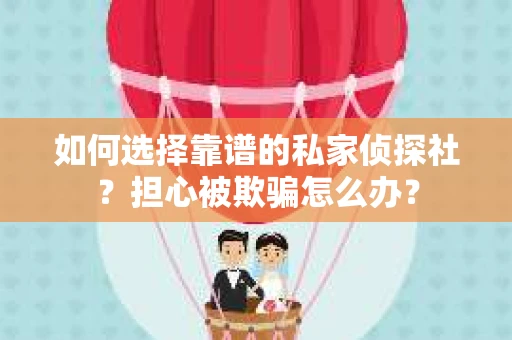 如何选择靠谱的私家侦探社?担心被欺骗怎么办? 如何选择靠谱的私家侦探社?担心被欺骗怎么办?