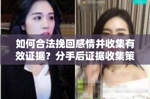 如何合法挽回感情并收集有效证据？分手后证据收集策略