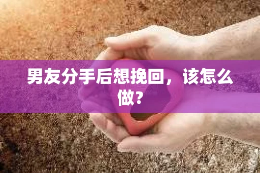 男友分手后想挽回，该怎么做？