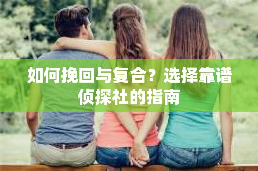 如何挽回与复合？选择靠谱侦探社的指南