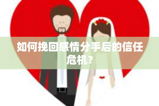 如何挽回感情分手后的信任危机? 如何挽回感情分手后的信任危机?
