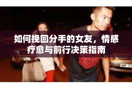 如何挽回分手的女友,情感疗愈与前行决策指南 如何挽回分手的女友,情感疗愈与前行决策指南
