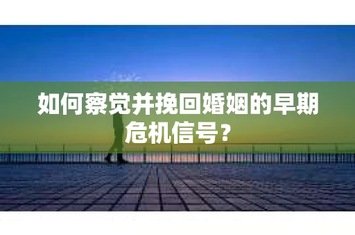 如何察觉并挽回婚姻的早期危机信号？