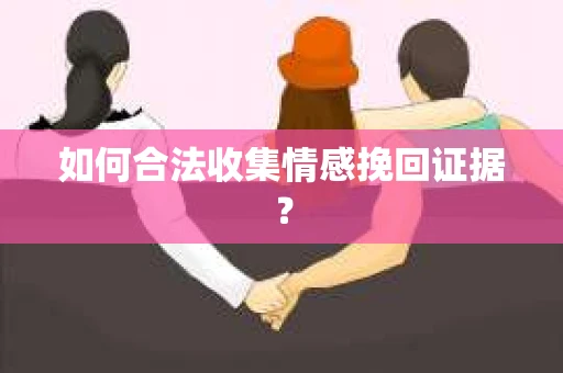 如何合法收集情感挽回证据？