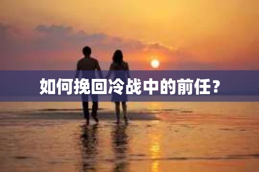 如何挽回冷战中的前任? 如何挽回冷战中的前任?