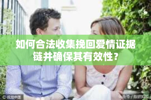 如何合法收集挽回爱情证据链并确保其有效性？