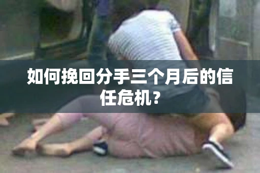如何挽回分手三个月后的信任危机? 如何挽回分手三个月后的信任危机?