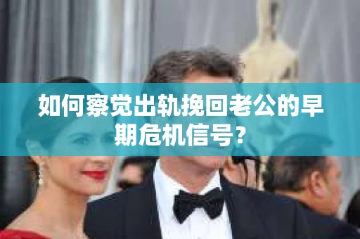 如何察觉出轨挽回老公的早期危机信号? 如何察觉出轨挽回老公的早期危机信号?