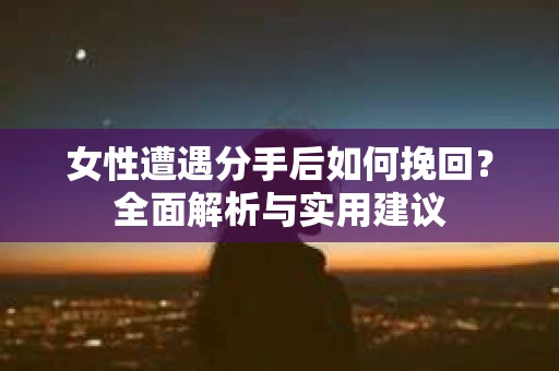 女性遭遇分手后如何挽回?全面解析与实用建议 女性遭遇分手后如何挽回?全面解析与实用建议