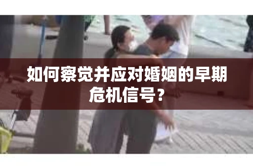 如何察觉并应对婚姻的早期危机信号? 如何察觉并应对婚姻的早期危机信号?