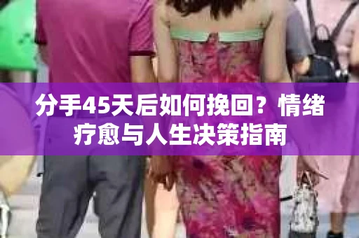 分手45天后如何挽回？情绪疗愈与人生决策指南