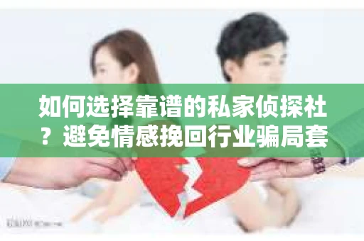 如何选择靠谱的私家侦探社?避免情感挽回行业骗局套路的实用指南 如何选择靠谱的私家侦探社?避免情感挽回行业骗局套路的实用指南