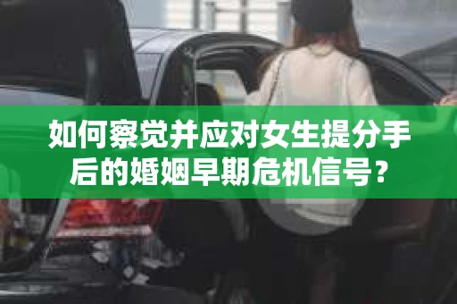 如何察觉并应对女生提分手后的婚姻早期危机信号？