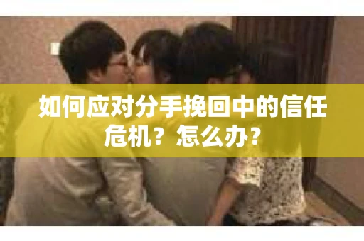 如何应对分手挽回中的信任危机?怎么办? 如何应对分手挽回中的信任危机?怎么办?