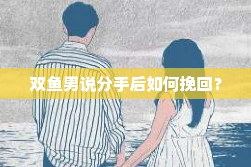 双鱼男说分手后如何挽回? 双鱼男说分手后如何挽回?