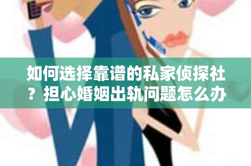 如何选择靠谱的私家侦探社?担心婚姻出轨问题怎么办? 如何选择靠谱的私家侦探社?担心婚姻出轨问题怎么办?