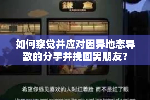 如何察觉并应对因异地恋导致的分手并挽回男朋友？