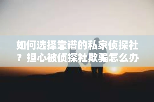 如何选择靠谱的私家侦探社？担心被侦探社欺骗怎么办？