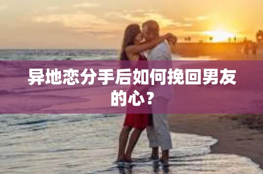 异地恋分手后如何挽回男友的心? 异地恋分手后如何挽回男友的心?