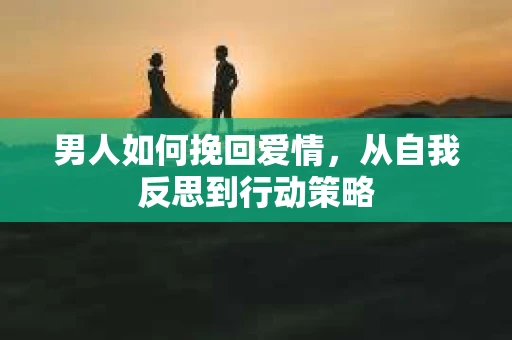 男人如何挽回爱情，从自我反思到行动策略
