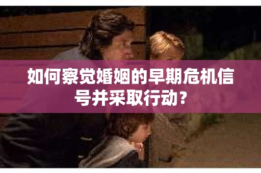 如何察觉婚姻的早期危机信号并采取行动? 如何察觉婚姻的早期危机信号并采取行动?