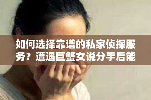 如何选择靠谱的私家侦探服务?遭遇巨蟹女说分手后能否挽回,侦探社能帮到你吗? 如何选择靠谱的私家侦探服务?遭遇巨蟹女说分手后能否挽回,侦探社能帮到你吗?