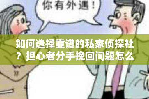 如何选择靠谱的私家侦探社?担心老分手挽回问题怎么办? 如何选择靠谱的私家侦探社?担心老分手挽回问题怎么办?