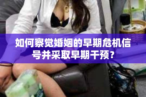 如何察觉婚姻的早期危机信号并采取早期干预? 如何察觉婚姻的早期危机信号并采取早期干预?